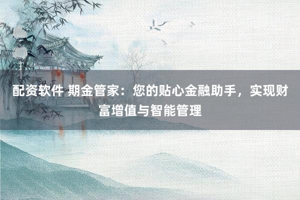 配资软件 期金管家:您的贴心金融助手,实现财富增值与智能管理
