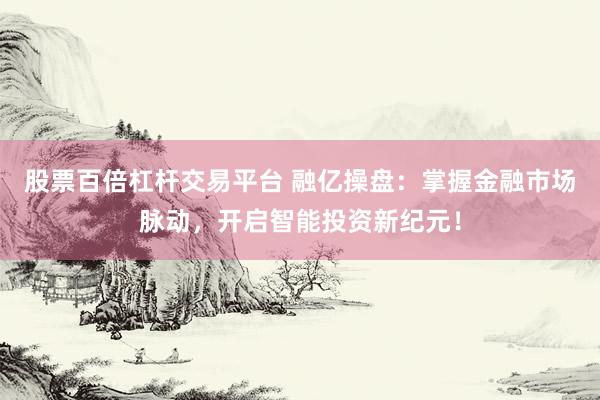 股票百倍杠杆交易平台 融亿操盘:掌握金融市场脉动,开启智能投资新纪元!