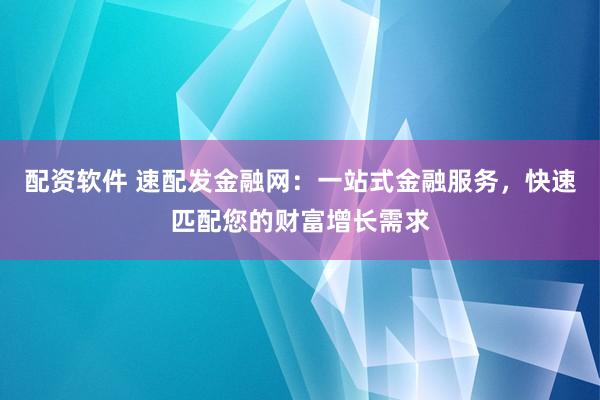 配资软件 速配发金融网:一站式金融服务,快速匹配您的财富增长需求