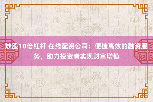 炒股10倍杠杆 在线配资公司:便捷高效的融资服务,助力投资者实现财富增值
