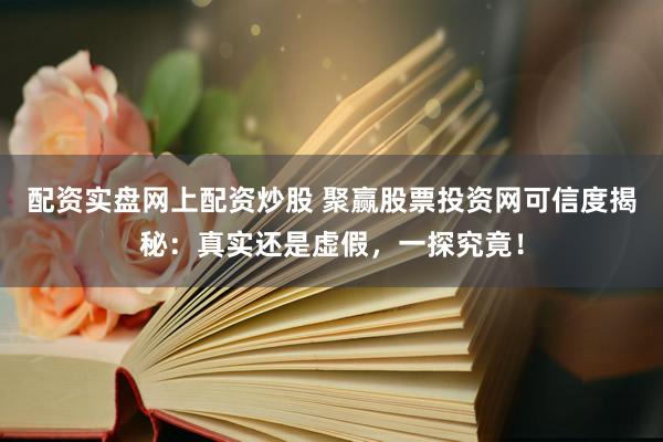 配资实盘网上配资炒股 聚赢股票投资网可信度揭秘:真实还是虚假,一探究竟!