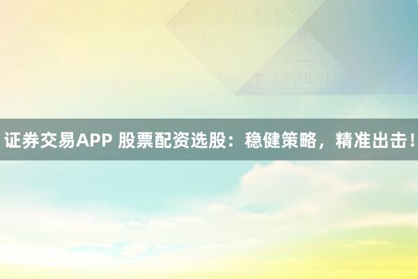 证券交易APP 股票配资选股：稳健策略，精准出击！