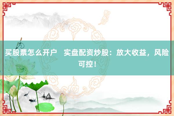 买股票怎么开户   实盘配资炒股：放大收益，风险可控！