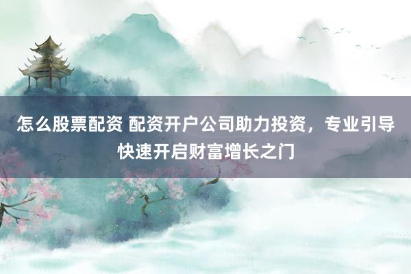 怎么股票配资 配资开户公司助力投资，专业引导快速开启财富增长之门