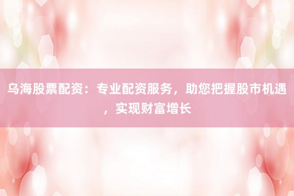 乌海股票配资:专业配资服务,助您把握股市机遇,实现财富增长