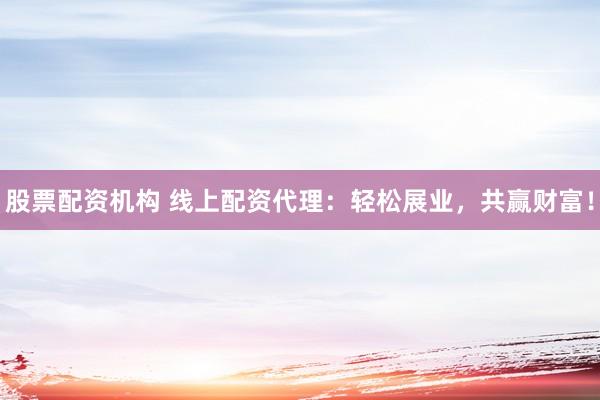 股票配资机构 线上配资代理:轻松展业,共赢财富!