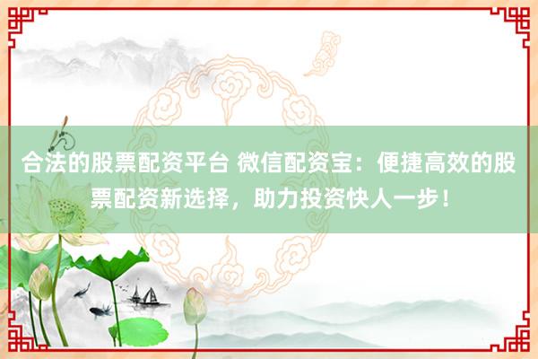 合法的股票配资平台 微信配资宝:便捷高效的股票配资新选择,助力投资快人一步!