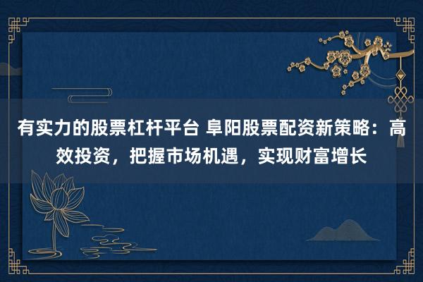 有实力的股票杠杆平台 阜阳股票配资新策略:高效投资,把握市场机遇,实现财富增长