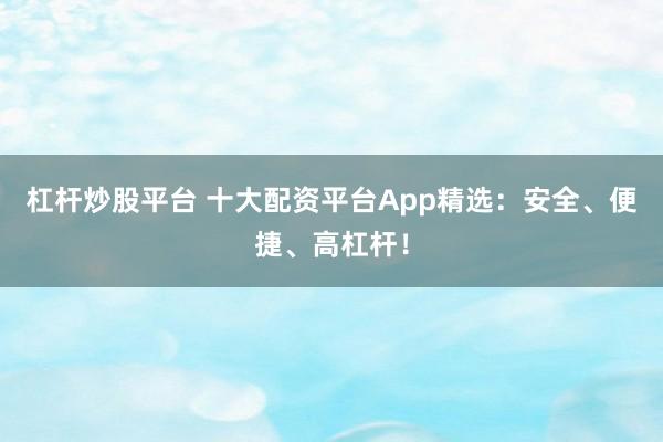 杠杆炒股平台 十大配资平台App精选:安全、便捷、高杠杆!