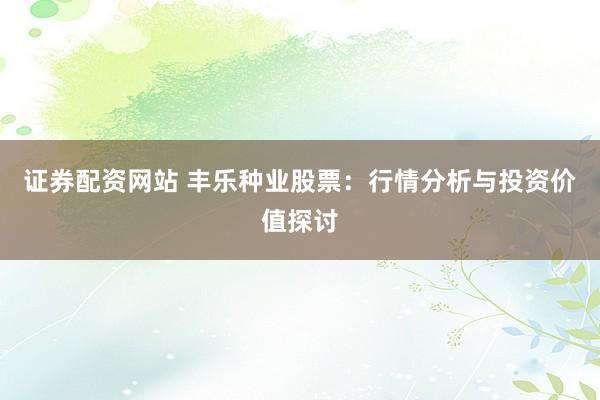 证券配资网站 丰乐种业股票：行情分析与投资价值探讨