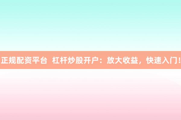 正规配资平台  杠杆炒股开户：放大收益，快速入门！