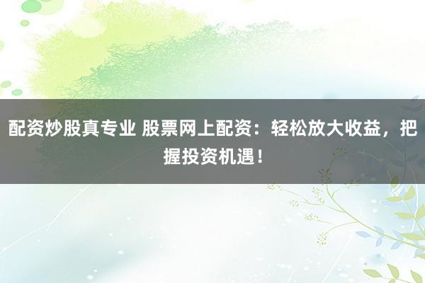 配资炒股真专业 股票网上配资:轻松放大收益,把握投资机遇!