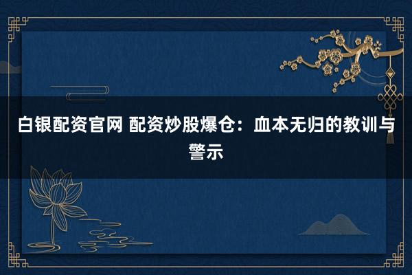 白银配资官网 配资炒股爆仓：血本无归的教训与警示