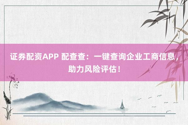 证券配资APP 配查查:一键查询企业工商信息,助力风险评估!