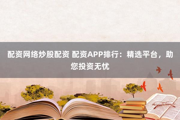 配资网络炒股配资 配资APP排行：精选平台，助您投资无忧