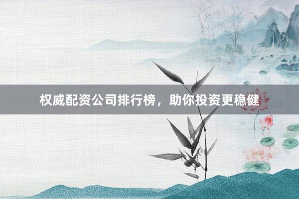 权威配资公司排行榜，助你投资更稳健