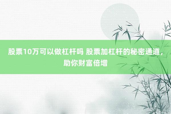 股票10万可以做杠杆吗 股票加杠杆的秘密通道，助你财富倍增