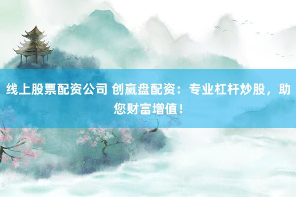 线上股票配资公司 创赢盘配资：专业杠杆炒股，助您财富增值！
