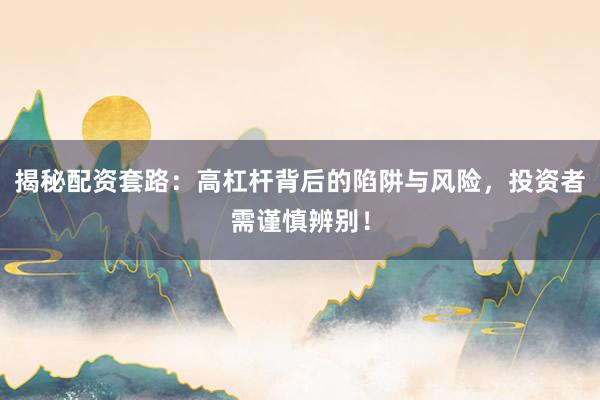 揭秘配资套路：高杠杆背后的陷阱与风险，投资者需谨慎辨别！