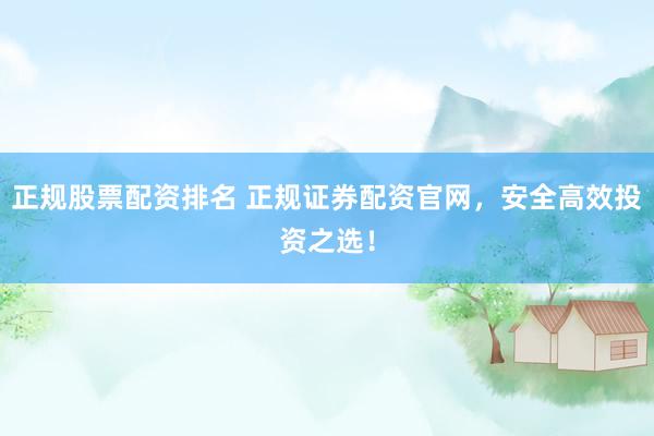 正规股票配资排名 正规证券配资官网，安全高效投资之选！