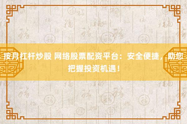 按月杠杆炒股 网络股票配资平台：安全便捷，助您把握投资机遇！
