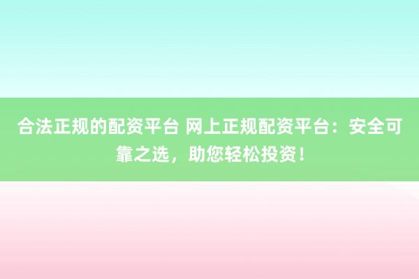 合法正规的配资平台 网上正规配资平台:安全可靠之选,助您轻松投资!