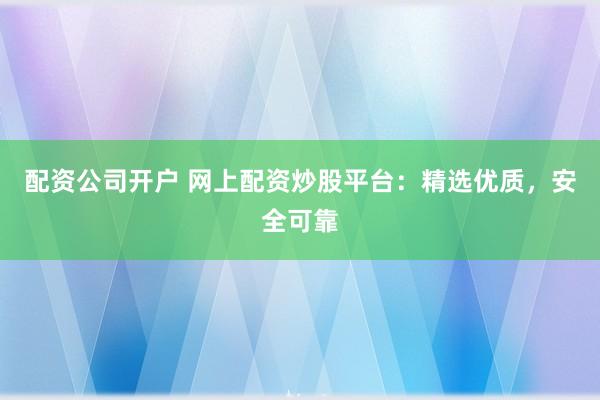 配资公司开户 网上配资炒股平台:精选优质,安全可靠