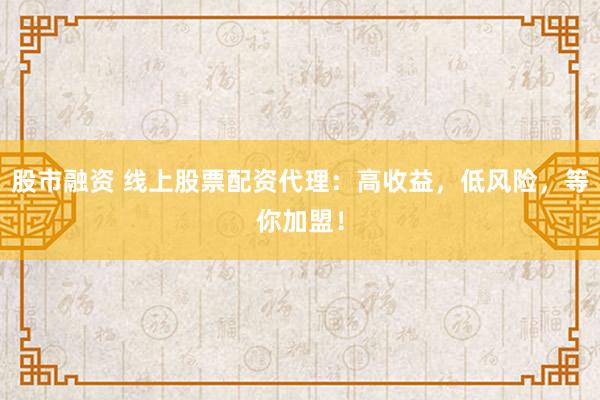 股市融资 线上股票配资代理:高收益,低风险,等你加盟!