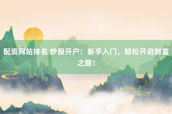 配资网站排名 炒股开户：新手入门，轻松开启财富之路！