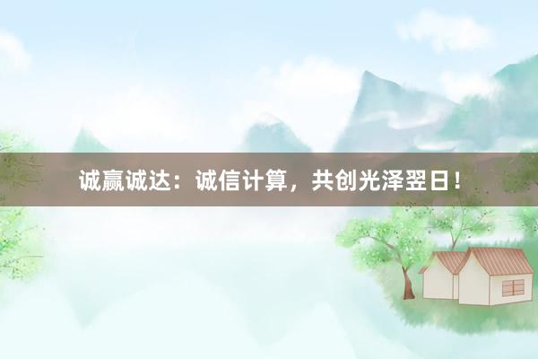 诚赢诚达：诚信计算，共创光泽翌日！