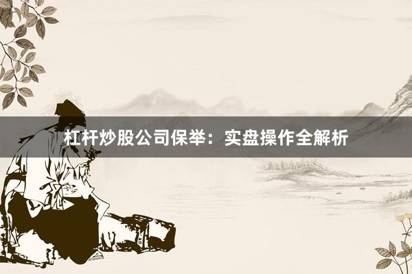 杠杆炒股公司保举：实盘操作全解析