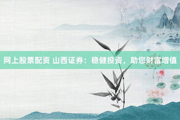 网上股票配资 山西证券：稳健投资，助您财富增值