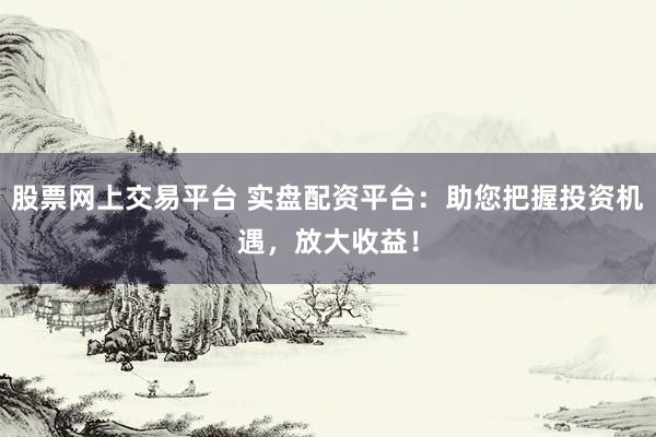 股票网上交易平台 实盘配资平台：助您把握投资机遇，放大收益！