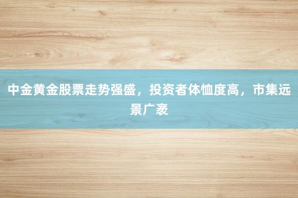 中金黄金股票走势强盛,投资者体恤度高,市集远景广袤