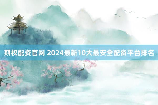 期权配资官网 2024最新10大最安全配资平台排名