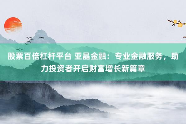 股票百倍杠杆平台 亚晶金融:专业金融服务,助力投资者开启财富增长新篇章