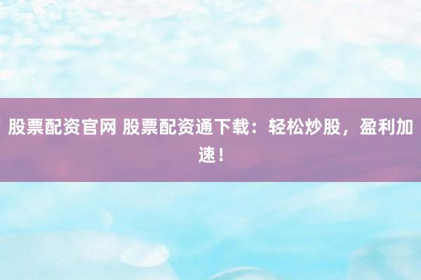 股票配资官网 股票配资通下载:轻松炒股,盈利加速!