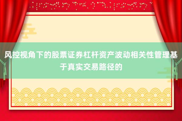 风控视角下的股票证券杠杆资产波动相关性管理基于真实交易路径的