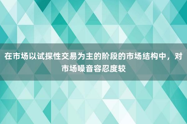 在市场以试探性交易为主的阶段的市场结构中，对市场噪音容忍度较