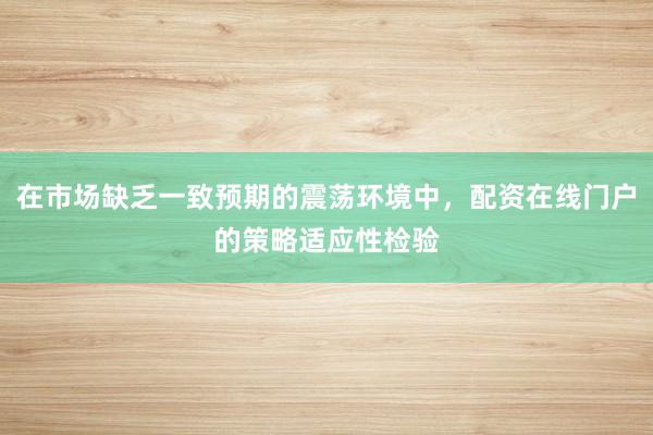 在市场缺乏一致预期的震荡环境中,配资在线门户的策略适应性检验