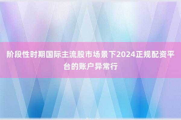 阶段性时期国际主流股市场景下2024正规配资平台的账户异常行