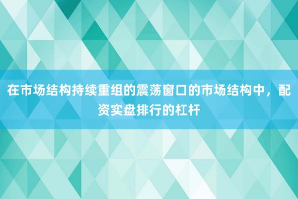 在市场结构持续重组的震荡窗口的市场结构中,配资实盘排行的杠杆