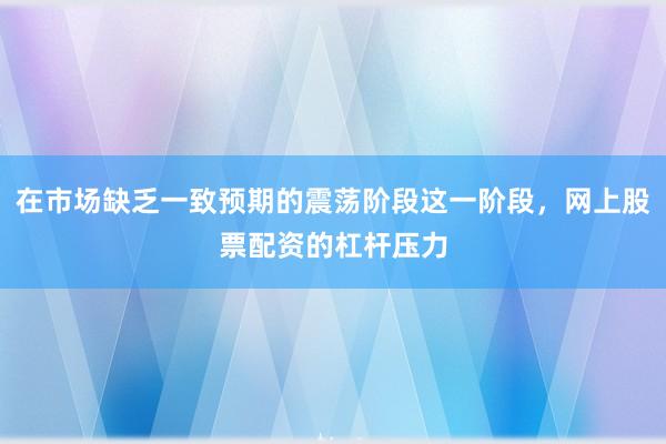 在市场缺乏一致预期的震荡阶段这一阶段,网上股票配资的杠杆压力