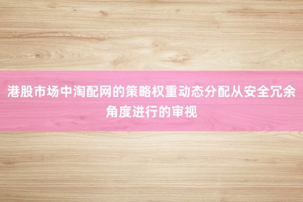 港股市场中淘配网的策略权重动态分配从安全冗余角度进行的审视