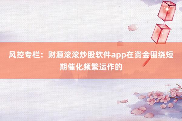 风控专栏:财源滚滚炒股软件app在资金围绕短期催化频繁运作的