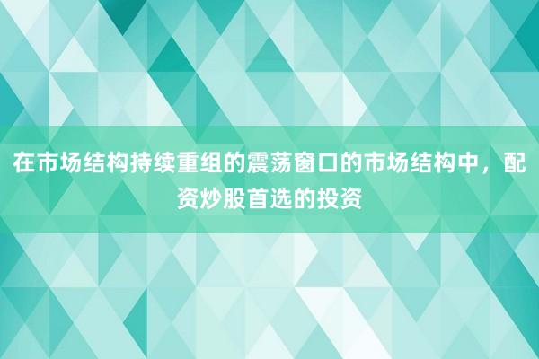 在市场结构持续重组的震荡窗口的市场结构中,配资炒股首选的投资