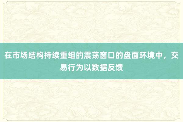 在市场结构持续重组的震荡窗口的盘面环境中,交易行为以数据反馈