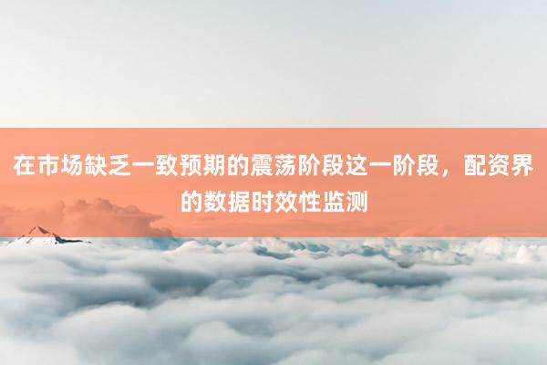 在市场缺乏一致预期的震荡阶段这一阶段,配资界的数据时效性监测
