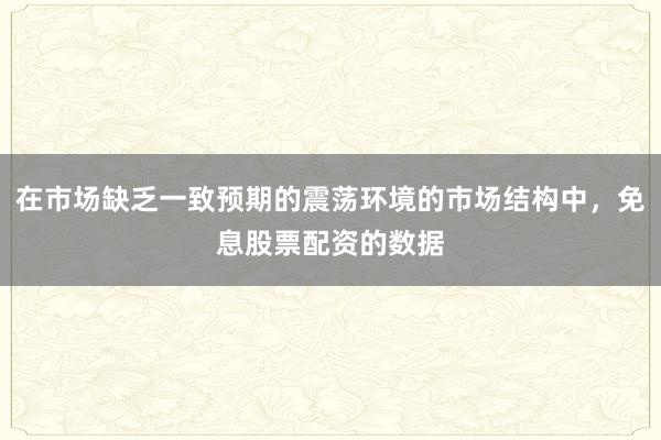 在市场缺乏一致预期的震荡环境的市场结构中,免息股票配资的数据