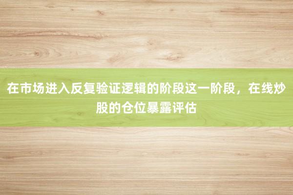 在市场进入反复验证逻辑的阶段这一阶段，在线炒股的仓位暴露评估